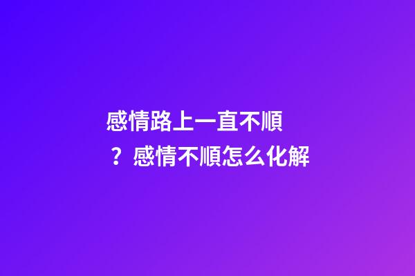 感情路上一直不順？感情不順怎么化解